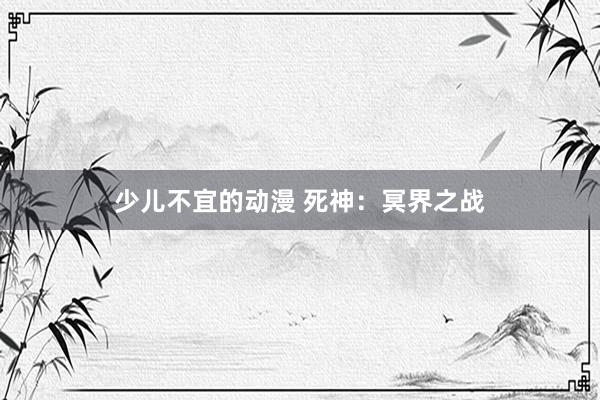 少儿不宜的动漫 死神：冥界之战